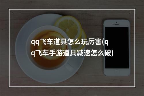 qq飞车道具怎么玩厉害(qq飞车手游道具减速怎么破)