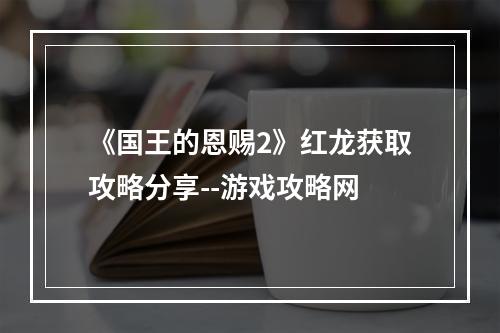 《国王的恩赐2》红龙获取攻略分享--游戏攻略网