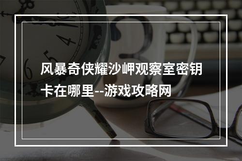 风暴奇侠耀沙岬观察室密钥卡在哪里--游戏攻略网