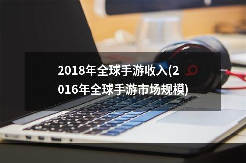 2018年全球手游收入(2016年全球手游市场规模)