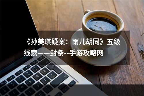 《孙美琪疑案：雨儿胡同》五级线索——封条--手游攻略网