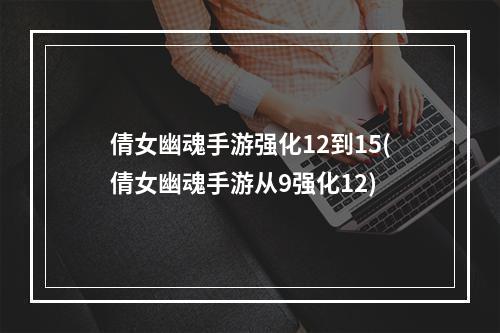 倩女幽魂手游强化12到15(倩女幽魂手游从9强化12)