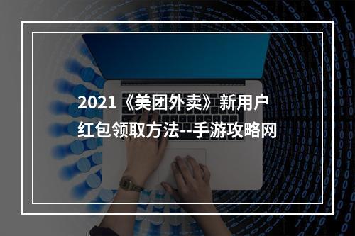 2021《美团外卖》新用户红包领取方法--手游攻略网