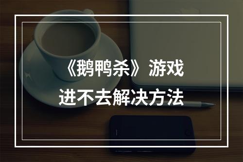 《鹅鸭杀》游戏进不去解决方法