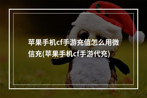 苹果手机cf手游充值怎么用微信充(苹果手机cf手游代充)