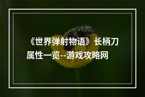 《世界弹射物语》长柄刀属性一览--游戏攻略网