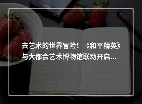 去艺术的世界冒险！《和平精英》与大都会艺术博物馆联动开启--手游攻略网