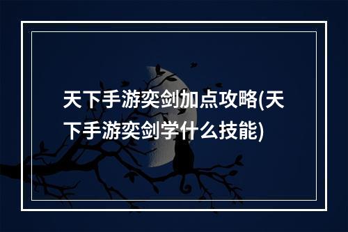 天下手游奕剑加点攻略(天下手游奕剑学什么技能)