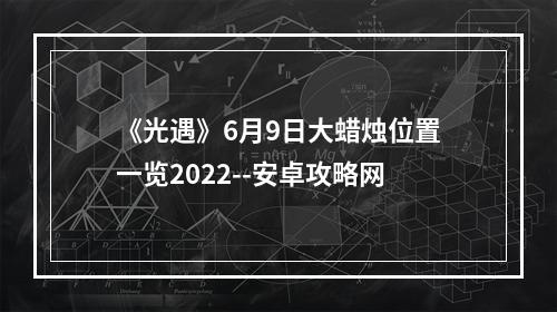 《光遇》6月9日大蜡烛位置一览2022--安卓攻略网