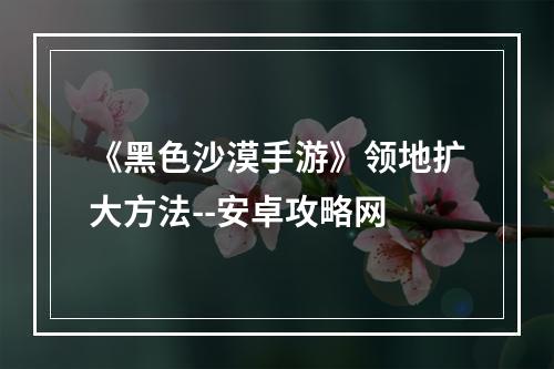 《黑色沙漠手游》领地扩大方法--安卓攻略网