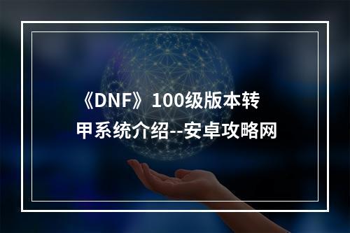 《DNF》100级版本转甲系统介绍--安卓攻略网