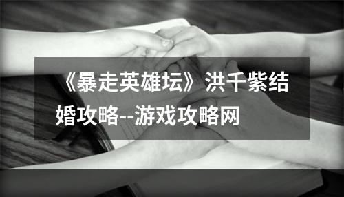 《暴走英雄坛》洪千紫结婚攻略--游戏攻略网