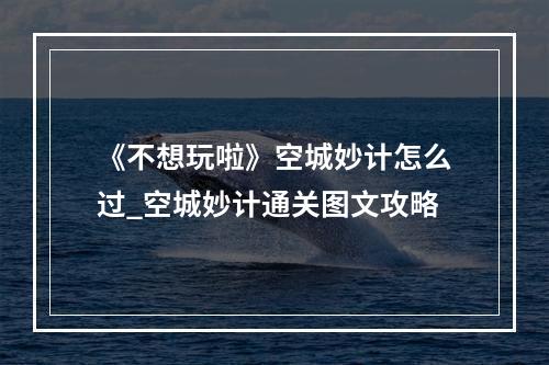 《不想玩啦》空城妙计怎么过_空城妙计通关图文攻略