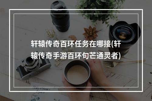 轩辕传奇百环任务在哪接(轩辕传奇手游百环句芒通灵者)