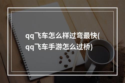 qq飞车怎么样过弯最快(qq飞车手游怎么过桥)