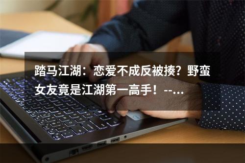 踏马江湖：恋爱不成反被揍？野蛮女友竟是江湖第一高手！--安卓攻略网