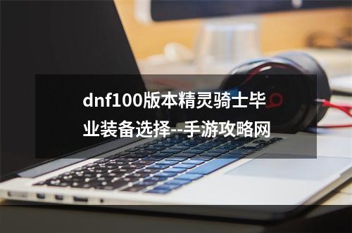 dnf100版本精灵骑士毕业装备选择--手游攻略网