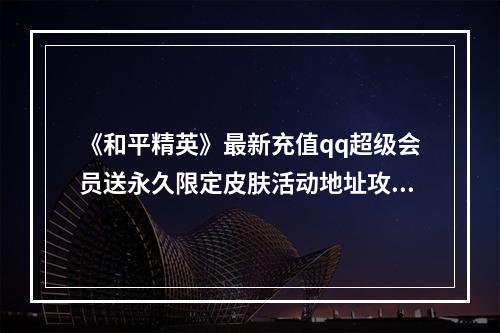 《和平精英》最新充值qq超级会员送永久限定皮肤活动地址攻略--安卓攻略网