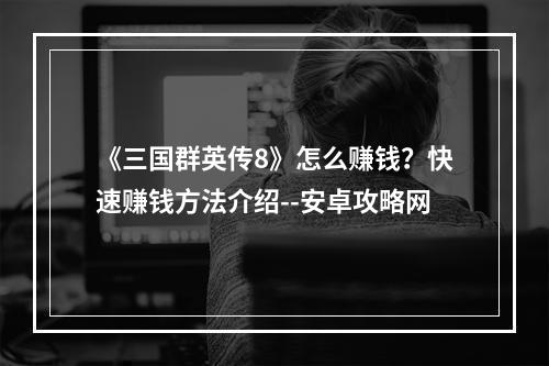 《三国群英传8》怎么赚钱？快速赚钱方法介绍--安卓攻略网