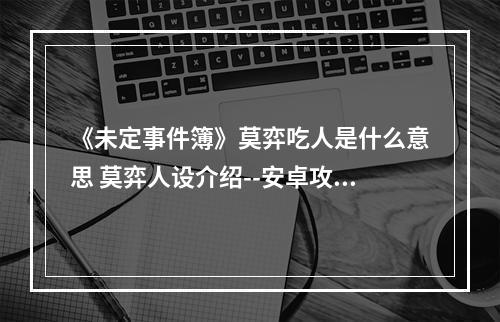 《未定事件簿》莫弈吃人是什么意思 莫弈人设介绍--安卓攻略网