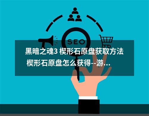 黑暗之魂3 楔形石原盘获取方法 楔形石原盘怎么获得--游戏攻略网