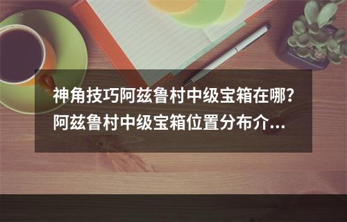 神角技巧阿兹鲁村中级宝箱在哪？阿兹鲁村中级宝箱位置分布介绍[多图]--游戏攻略网