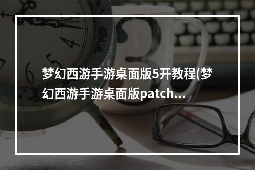 梦幻西游手游桌面版5开教程(梦幻西游手游桌面版patch)