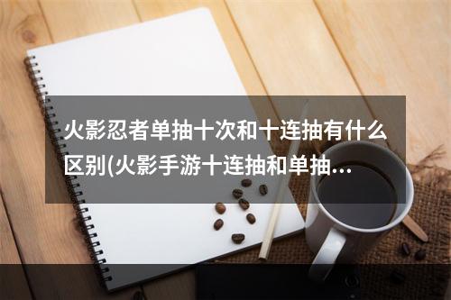 火影忍者单抽十次和十连抽有什么区别(火影手游十连抽和单抽)