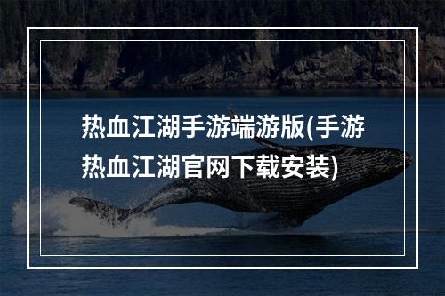 热血江湖手游端游版(手游热血江湖官网下载安装)