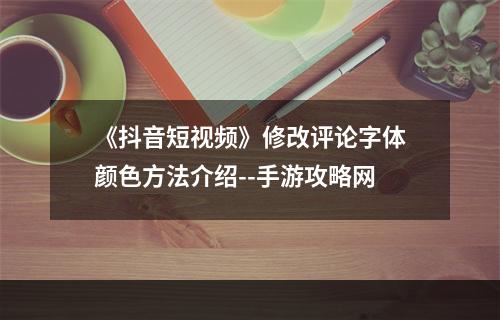 《抖音短视频》修改评论字体颜色方法介绍--手游攻略网