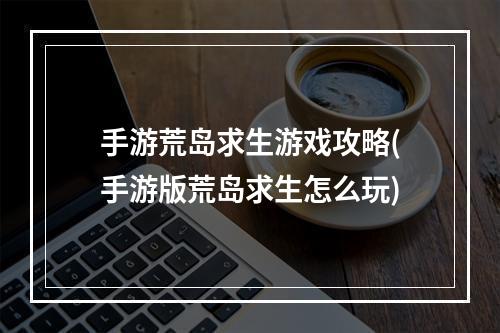 手游荒岛求生游戏攻略(手游版荒岛求生怎么玩)