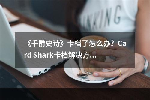 《千爵史诗》卡档了怎么办？Card Shark卡档解决方案介绍--手游攻略网