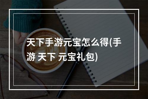 天下手游元宝怎么得(手游 天下 元宝礼包)