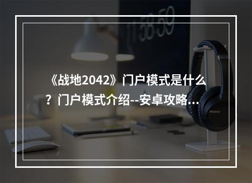 《战地2042》门户模式是什么？门户模式介绍--安卓攻略网