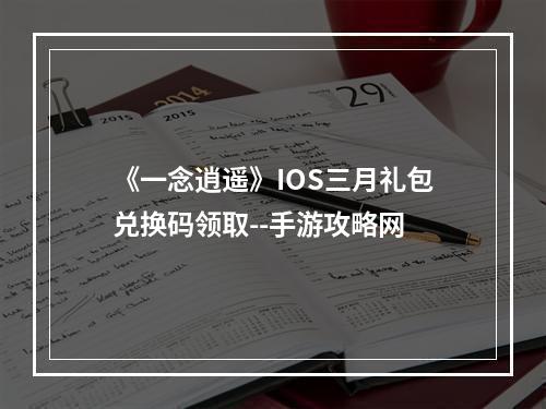 《一念逍遥》IOS三月礼包兑换码领取--手游攻略网