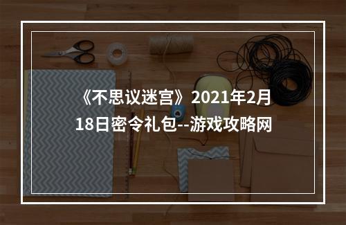 《不思议迷宫》2021年2月18日密令礼包--游戏攻略网