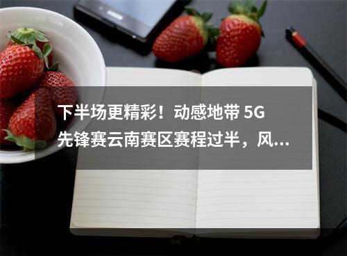 下半场更精彩！动感地带 5G 先锋赛云南赛区赛程过半，风云叠起--手游攻略网