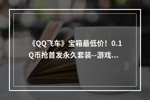 《QQ飞车》宝箱最低价！0.1Q币抢首发永久套装--游戏攻略网