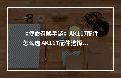 《使命召唤手游》AK117配件怎么选 AK117配件选择--安卓攻略网