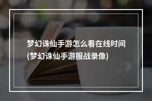 梦幻诛仙手游怎么看在线时间(梦幻诛仙手游服战录像)