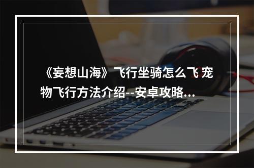 《妄想山海》飞行坐骑怎么飞 宠物飞行方法介绍--安卓攻略网