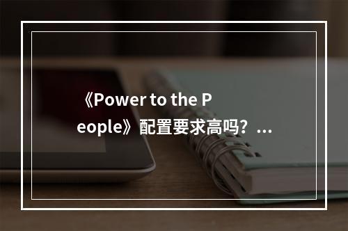 《Power to the People》配置要求高吗？游戏配置要求一览--游戏攻略网