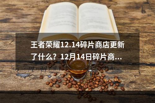 王者荣耀12.14碎片商店更新了什么？12月14日碎片商店更新内容一览[多图]--安卓攻略网