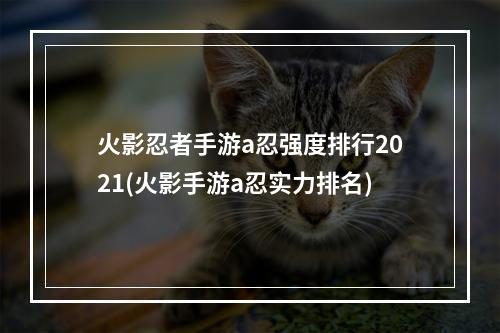 火影忍者手游a忍强度排行2021(火影手游a忍实力排名)