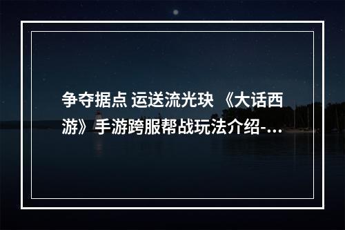 争夺据点 运送流光玦 《大话西游》手游跨服帮战玩法介绍--游戏攻略网