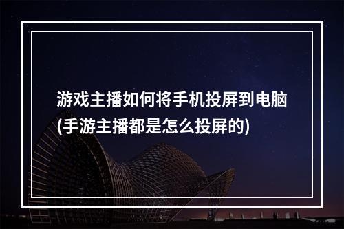 游戏主播如何将手机投屏到电脑(手游主播都是怎么投屏的)