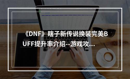 《DNF》瞎子新传说换装完美BUFF提升率介绍--游戏攻略网