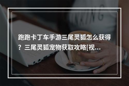 跑跑卡丁车手游三尾灵狐怎么获得？三尾灵狐宠物获取攻略[视频][多图]--安卓攻略网