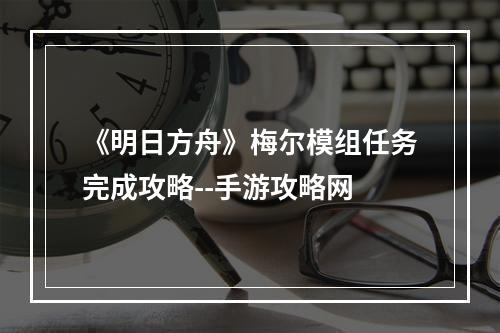 《明日方舟》梅尔模组任务完成攻略--手游攻略网