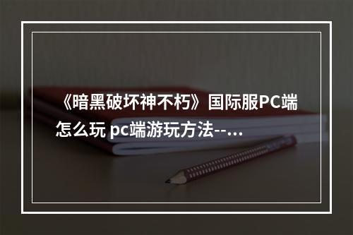 《暗黑破坏神不朽》国际服PC端怎么玩 pc端游玩方法--游戏攻略网